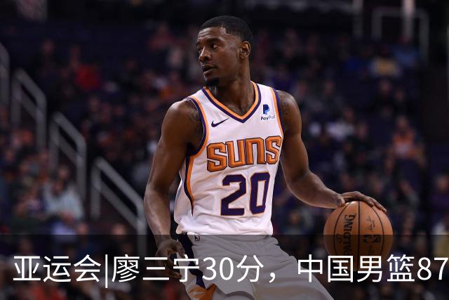 亚运会|廖三宁30分，中国男篮87：78淘汰沙特队，半决赛对阵日本队